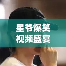 星爷爆笑视频盛宴，最新爆款合集大放送！