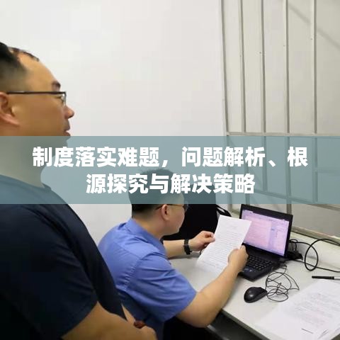 制度落实难题，问题解析、根源探究与解决策略