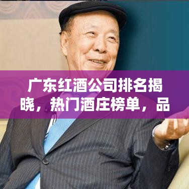广东红酒公司排名揭晓，热门酒庄榜单，品质之选一网打尽！