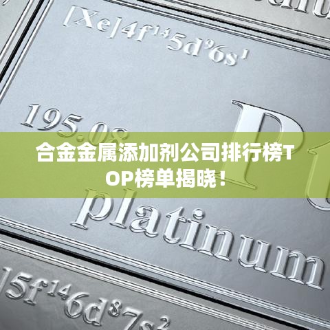合金金属添加剂公司排行榜TOP榜单揭晓！