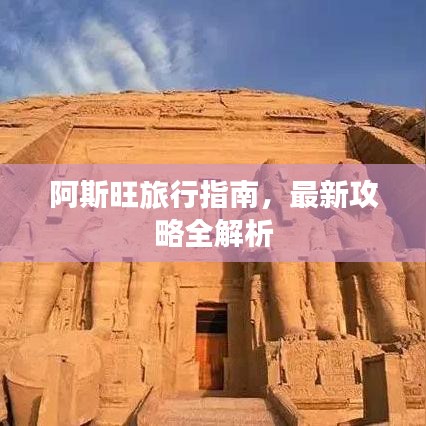 阿斯旺旅行指南，最新攻略全解析