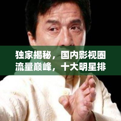 独家揭秘，国内影视圈流量巅峰，十大明星排名榜单！
