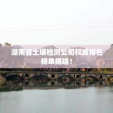 湖南省土壤检测公司权威排名榜单揭晓！