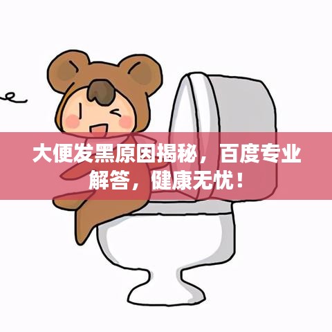 大便发黑原因揭秘，百度专业解答，健康无忧！
