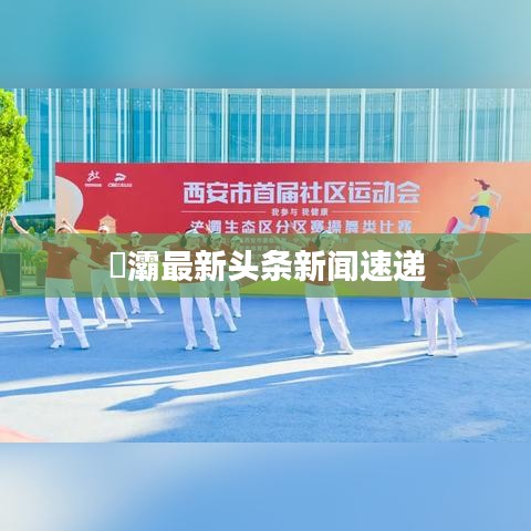 浐灞最新头条新闻速递