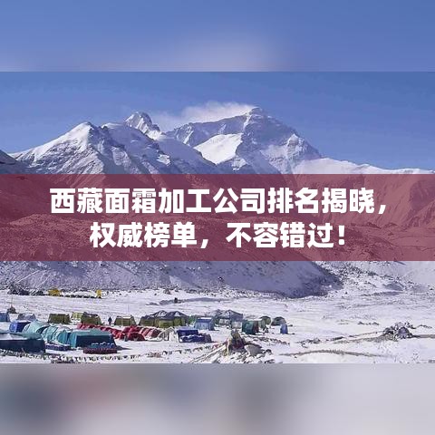 西藏面霜加工公司排名揭晓，权威榜单，不容错过！