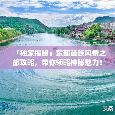 「独家揭秘」东部苗族风情之旅攻略，带你领略神秘魅力！
