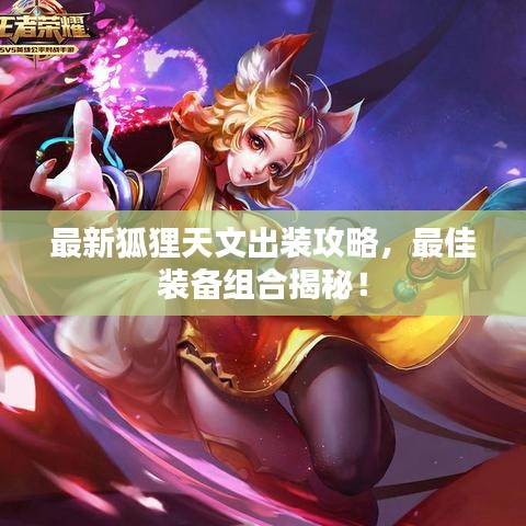 最新狐狸天文出装攻略，最佳装备组合揭秘！