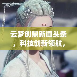 云梦创鼎新闻头条，科技创新领航，塑造未来崭新篇章