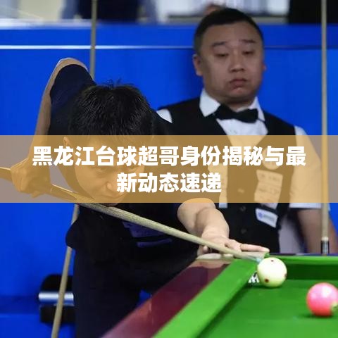 黑龙江台球超哥身份揭秘与最新动态速递