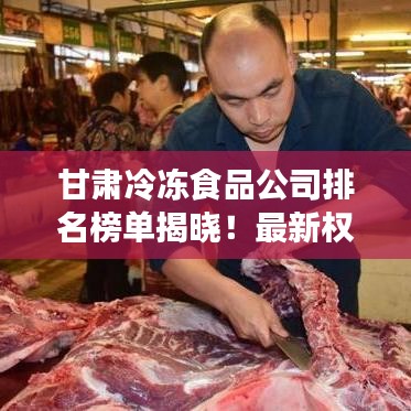 甘肃冷冻食品公司排名榜单揭晓！最新权威排名榜单一网打尽！