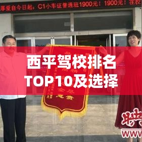 西平驾校排名TOP10及选择指南，让你快速了解最佳驾校！