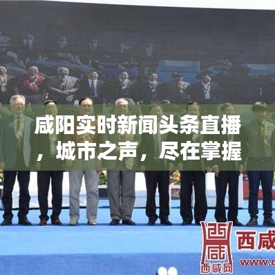 咸阳实时新闻头条直播，城市之声，尽在掌握
