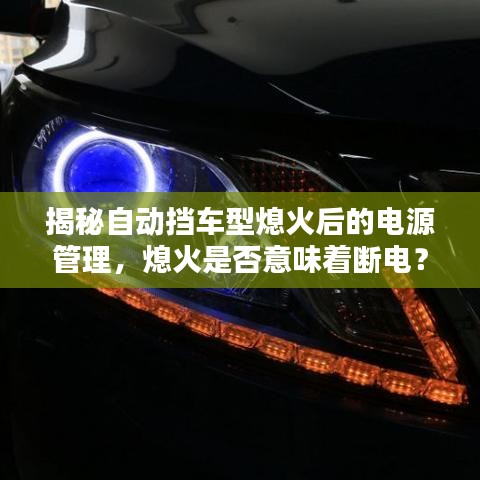 揭秘自动挡车型熄火后的电源管理，熄火是否意味着断电？解析车辆电源管理之道