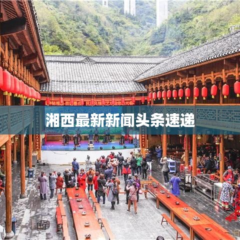 湘西最新新闻头条速递