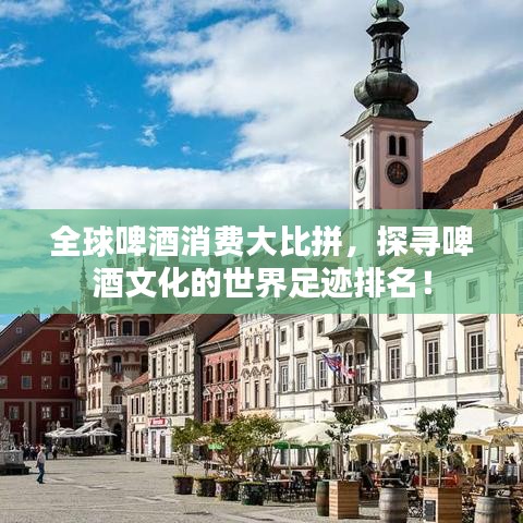 全球啤酒消费大比拼，探寻啤酒文化的世界足迹排名！