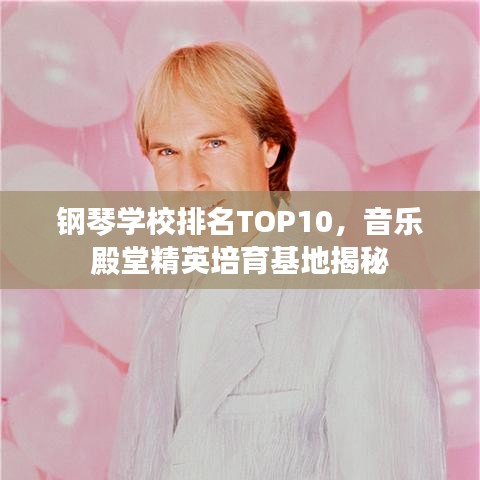 钢琴学校排名TOP10，音乐殿堂精英培育基地揭秘