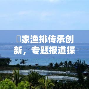 疍家渔排传承创新，专题报道探寻渔排文化魅力