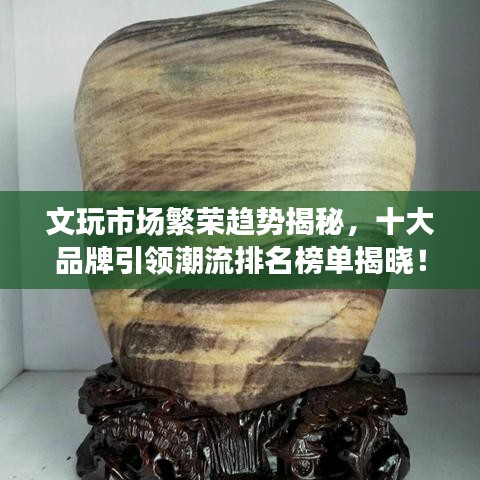 文玩市场繁荣趋势揭秘，十大品牌引领潮流排名榜单揭晓！