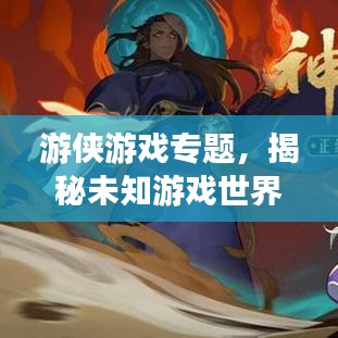 游侠游戏专题，揭秘未知游戏世界的奥秘之旅