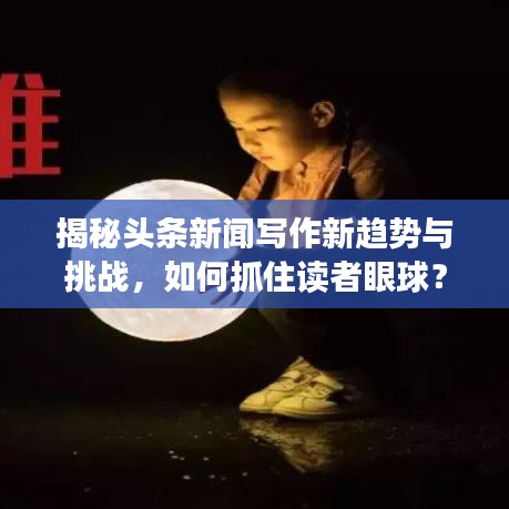 揭秘头条新闻写作新趋势与挑战，如何抓住读者眼球？