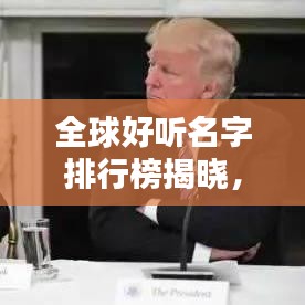 全球好听名字排行榜揭晓，世界最美人名TOP榜单