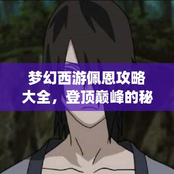 梦幻西游佩恩攻略大全，登顶巅峰的秘诀，掌握游戏精髓！