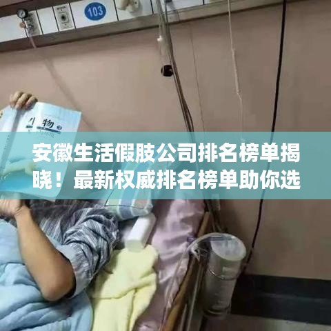 安徽生活假肢公司排名榜单揭晓！最新权威排名榜单助你选优质企业