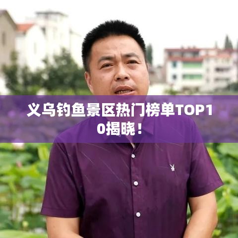 义乌钓鱼景区热门榜单TOP10揭晓！