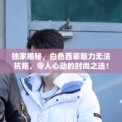 独家揭秘，白色西装魅力无法抗拒，令人心动的时尚之选！