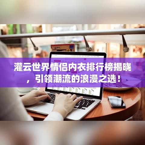 灌云世界情侣内衣排行榜揭晓，引领潮流的浪漫之选！