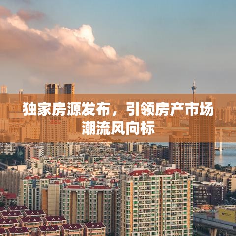 独家房源发布，引领房产市场潮流风向标