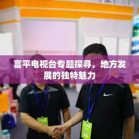 富平电视台专题探寻，地方发展的独特魅力