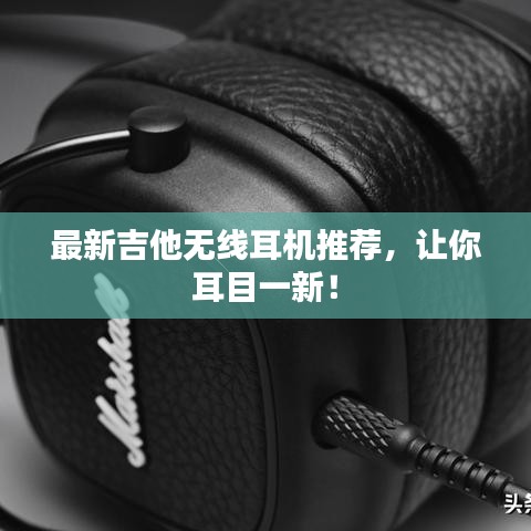 最新吉他无线耳机推荐，让你耳目一新！