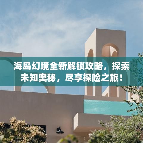 海岛幻境全新解锁攻略，探索未知奥秘，尽享探险之旅！