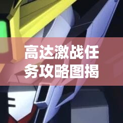 高达激战任务攻略图揭秘，最新战略与技巧详解