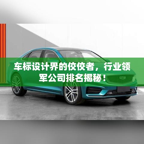 车标设计界的佼佼者，行业领军公司排名揭秘！