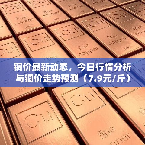 铜价最新动态，今日行情分析与铜价走势预测（7.9元/斤）
