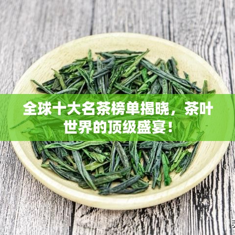 全球十大名茶榜单揭晓，茶叶世界的顶级盛宴！