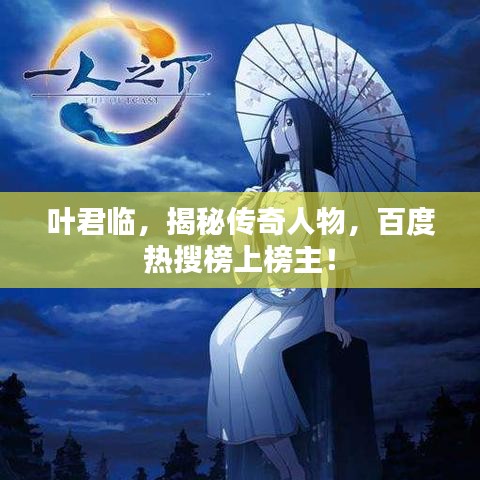 叶君临，揭秘传奇人物，百度热搜榜上榜主！