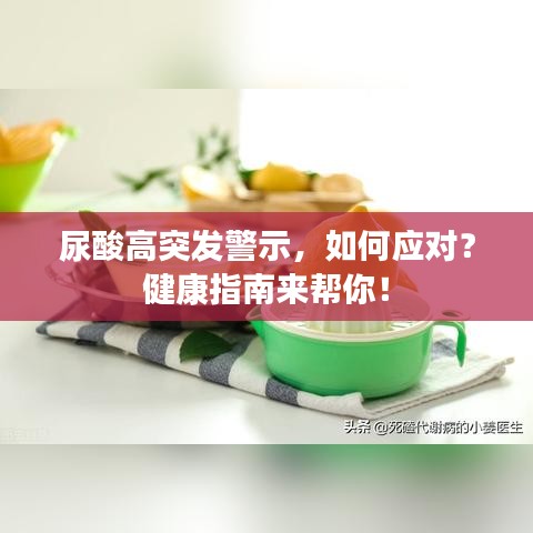 尿酸高突发警示，如何应对？健康指南来帮你！