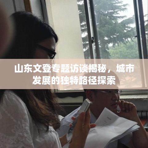 山东文登专题访谈揭秘，城市发展的独特路径探索