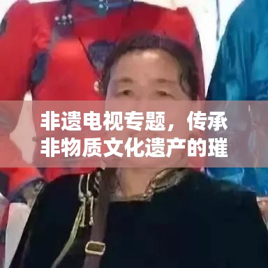 非遗电视专题，传承非物质文化遗产的璀璨瑰宝