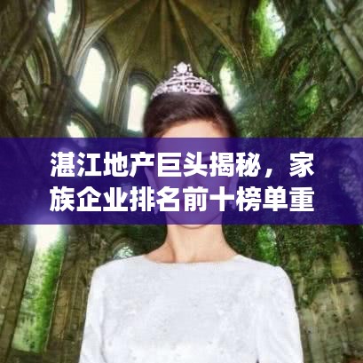 湛江地产巨头揭秘，家族企业排名前十榜单重磅出炉！