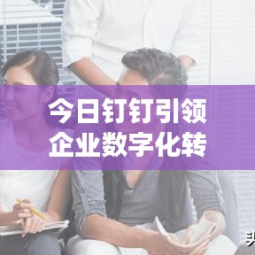 今日钉钉引领企业数字化转型，最新动态揭秘