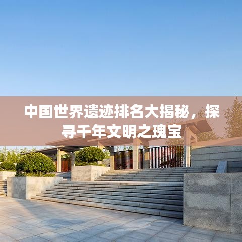 中国世界遗迹排名大揭秘，探寻千年文明之瑰宝