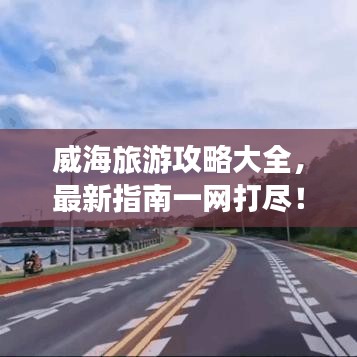 威海旅游攻略大全，最新指南一网打尽！