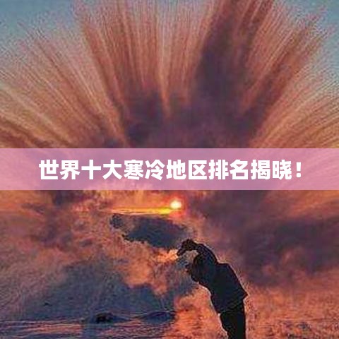 世界十大寒冷地区排名揭晓！