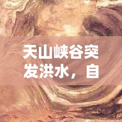 天山峡谷突发洪水，自然挑战与人类应对之道