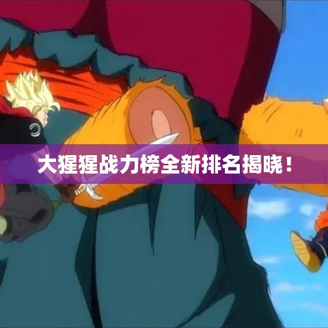 大猩猩战力榜全新排名揭晓！